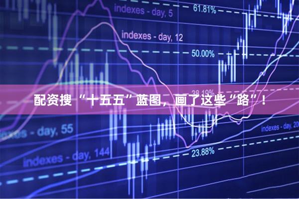 配资搜 “十五五”蓝图，画了这些“路”！