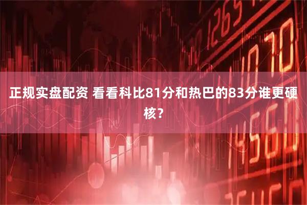 正规实盘配资 看看科比81分和热巴的83分谁更硬核？