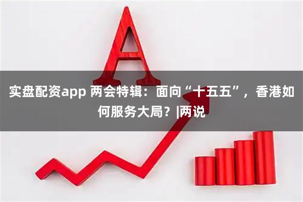 实盘配资app 两会特辑：面向“十五五”，香港如何服务大局？|两说