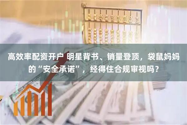 高效率配资开户 明星背书、销量登顶，袋鼠妈妈的“安全承诺”，经得住合规审视吗？