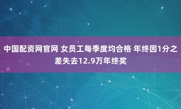 中国配资网官网 女员工每季度均合格 年终因1分之差失去12.9万年终奖