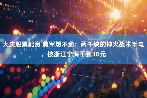 大庆股票配资 美军想不通：两千块的神火战术手电，被浙江宁海干到30元