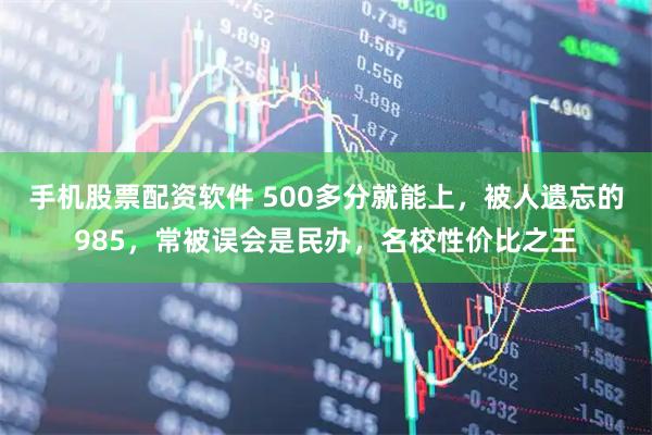 手机股票配资软件 500多分就能上，被人遗忘的985，常被误会是民办，名校性价比之王