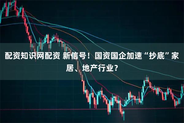 配资知识网配资 新信号！国资国企加速“抄底”家居、地产行业？