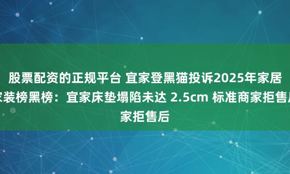 股票配资的正规平台 宜家登黑猫投诉2025年家居家装榜黑榜：宜家床垫塌陷未达 2.5cm 标准商家拒售后