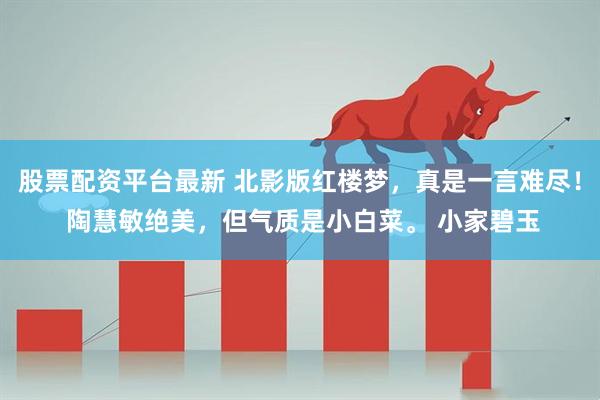 股票配资平台最新 北影版红楼梦，真是一言难尽！ 陶慧敏绝美，但气质是小白菜。 小家碧玉
