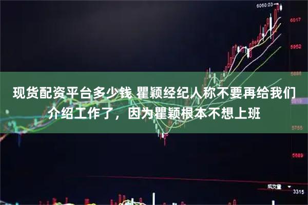 现货配资平台多少钱 瞿颖经纪人称不要再给我们介绍工作了，因为瞿颖根本不想上班