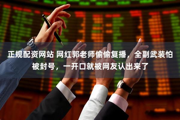 正规配资网站 网红郭老师偷偷复播，全副武装怕被封号，一开口就被网友认出来了