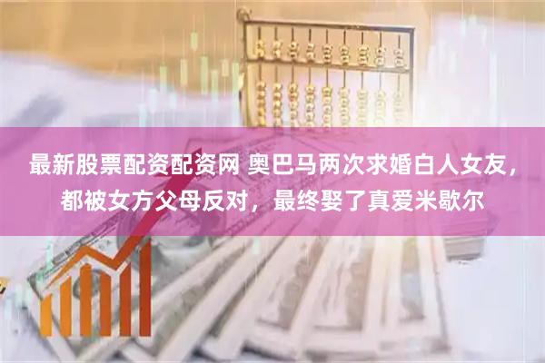 最新股票配资配资网 奥巴马两次求婚白人女友，都被女方父母反对，最终娶了真爱米歇尔