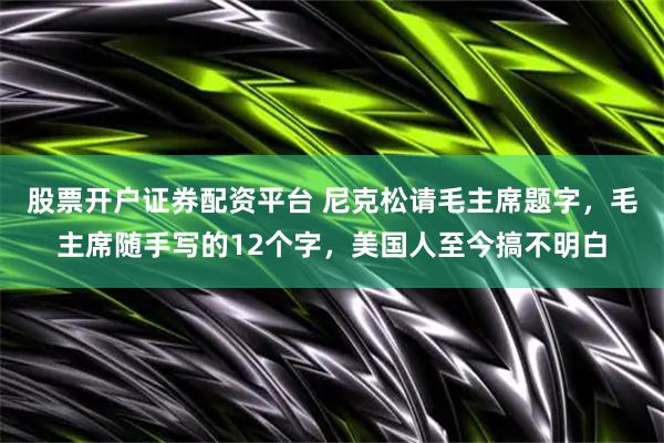 股票开户证券配资平台 尼克松请毛主席题字，毛主席随手写的12个字，美国人至今搞不明白