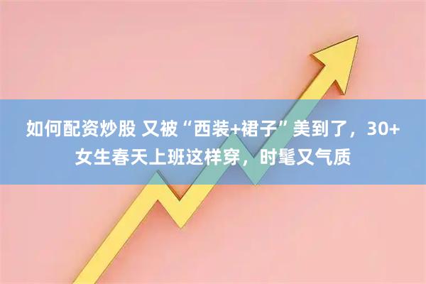 如何配资炒股 又被“西装+裙子”美到了，30+女生春天上班这样穿，时髦又气质