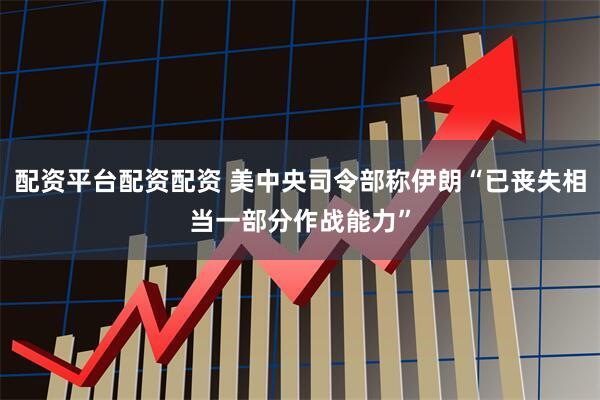 配资平台配资配资 美中央司令部称伊朗“已丧失相当一部分作战能力”