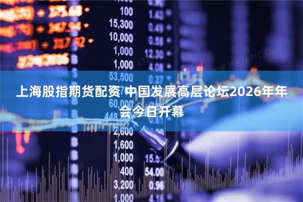 上海股指期货配资 中国发展高层论坛2026年年会今日开幕