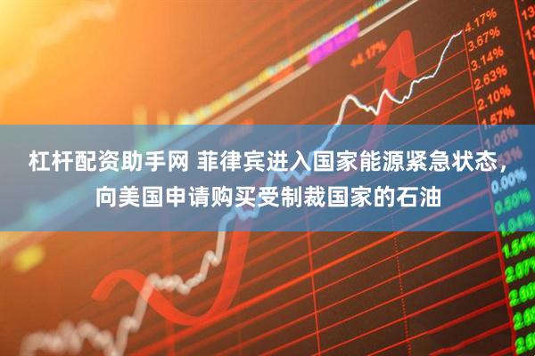 杠杆配资助手网 菲律宾进入国家能源紧急状态，向美国申请购买受制裁国家的石油
