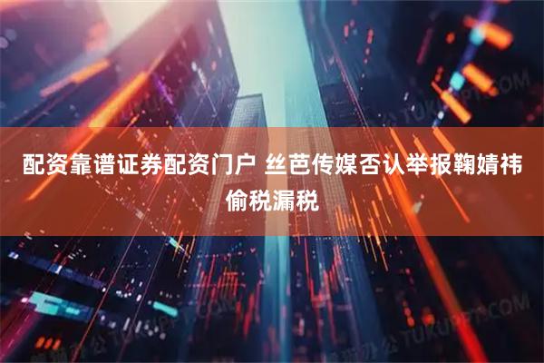 配资靠谱证券配资门户 丝芭传媒否认举报鞠婧祎偷税漏税