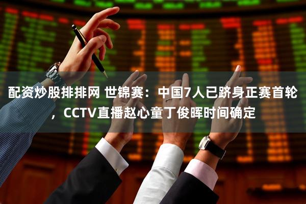 配资炒股排排网 世锦赛：中国7人已跻身正赛首轮，CCTV直播赵心童丁俊晖时间确定