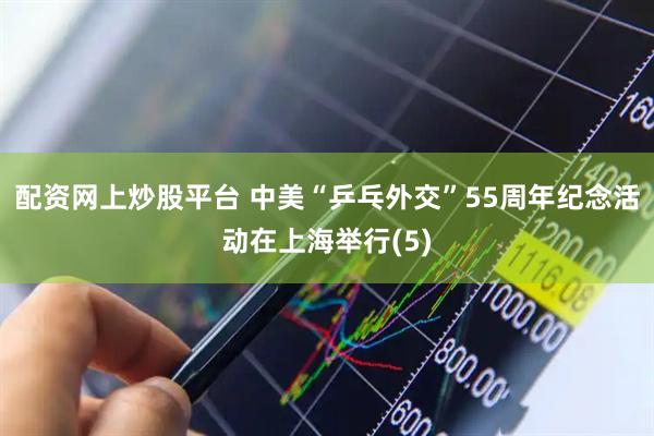 配资网上炒股平台 中美“乒乓外交”55周年纪念活动在上海举行(5)