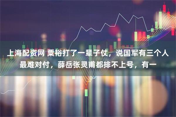 上海配资网 粟裕打了一辈子仗，说国军有三个人最难对付，薛岳张灵甫都排不上号，有一