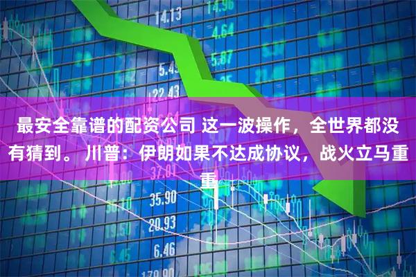 最安全靠谱的配资公司 这一波操作，全世界都没有猜到。 川普：伊朗如果不达成协议，战火立马重