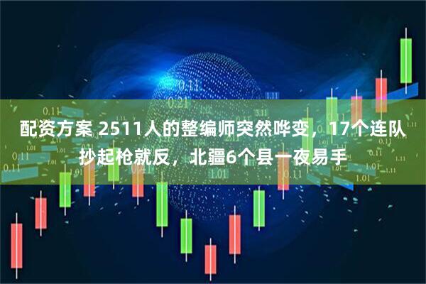 配资方案 2511人的整编师突然哗变，17个连队抄起枪就反，北疆6个县一夜易手