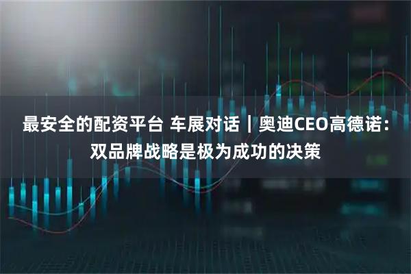 最安全的配资平台 车展对话｜奥迪CEO高德诺：双品牌战略是极为成功的决策