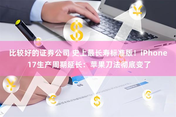 比较好的证券公司 史上最长寿标准版！iPhone 17生产周期延长：苹果刀法彻底变了