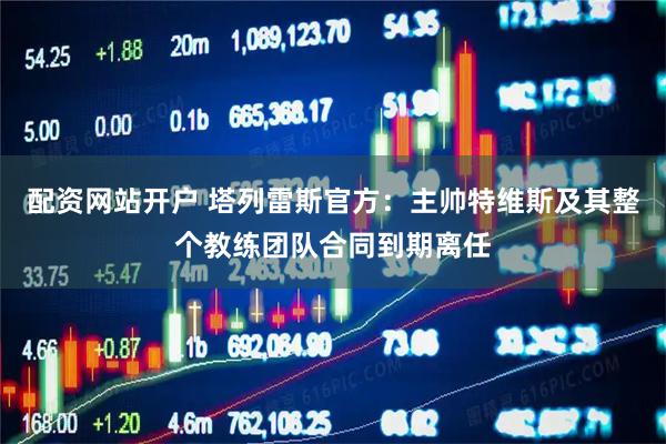 配资网站开户 塔列雷斯官方：主帅特维斯及其整个教练团队合同到期离任